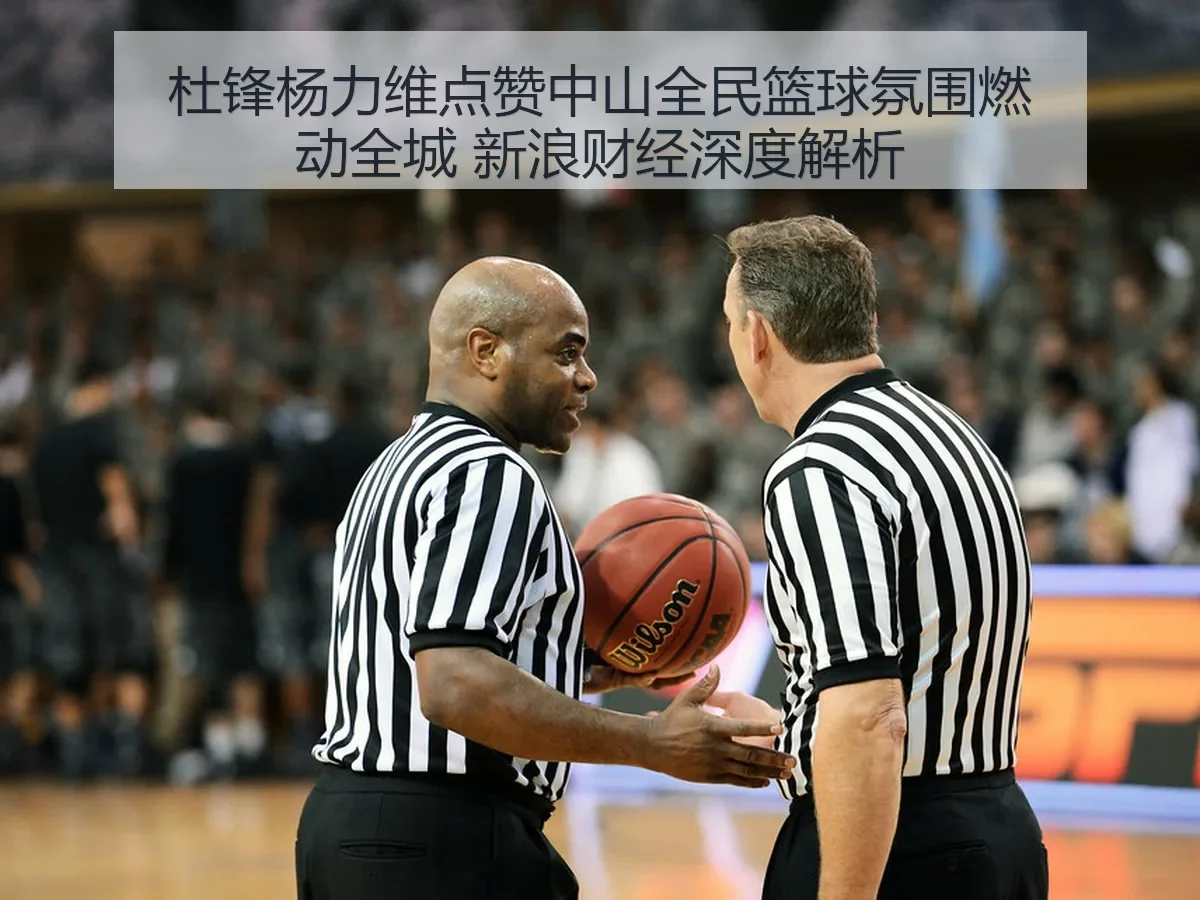 杜锋杨力维点赞中山全民篮球氛围燃动全城 新浪财经深度解析