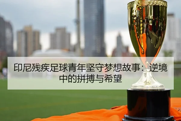 印尼残疾足球青年坚守梦想故事：逆境中的拼搏与希望