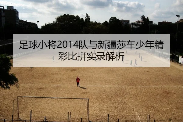 足球小将2014队与新疆莎车少年精彩比拼实录解析