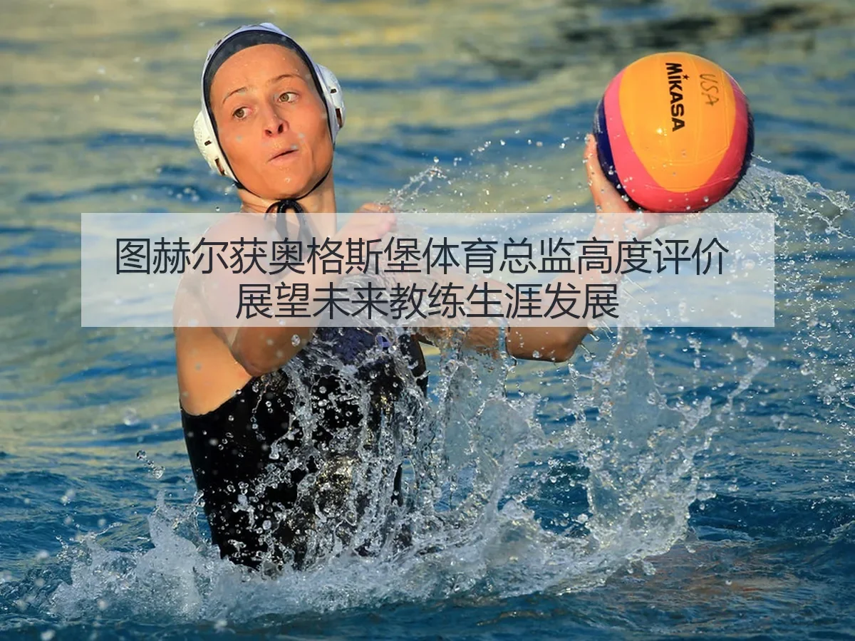 图赫尔获奥格斯堡体育总监高度评价 展望未来教练生涯发展