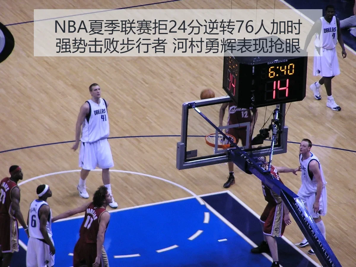 NBA夏季联赛拒24分逆转76人加时强势击败步行者 河村勇辉表现抢眼