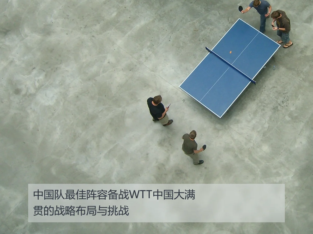 中国队最佳阵容备战WTT中国大满贯的战略布局与挑战